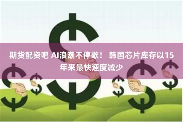 期货配资吧 AI浪潮不停歇！ 韩国芯片库存以15年来最快速度减少