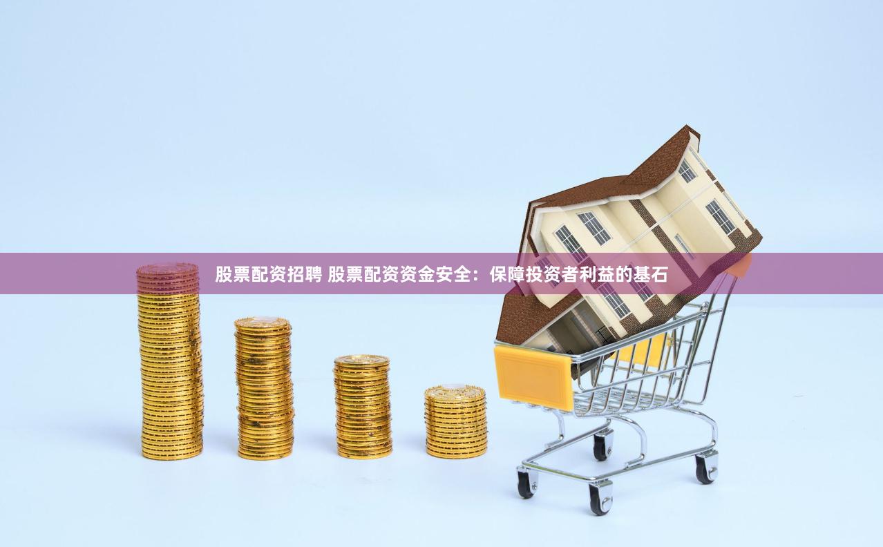 股票配资招聘 股票配资资金安全：保障投资者利益的基石
