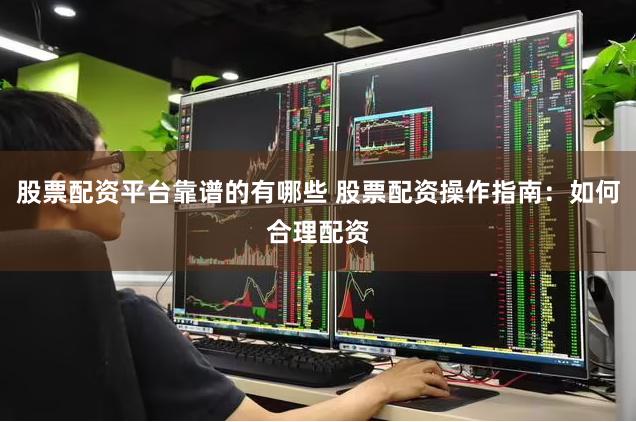 股票配资平台靠谱的有哪些 股票配资操作指南：如何合理配资
