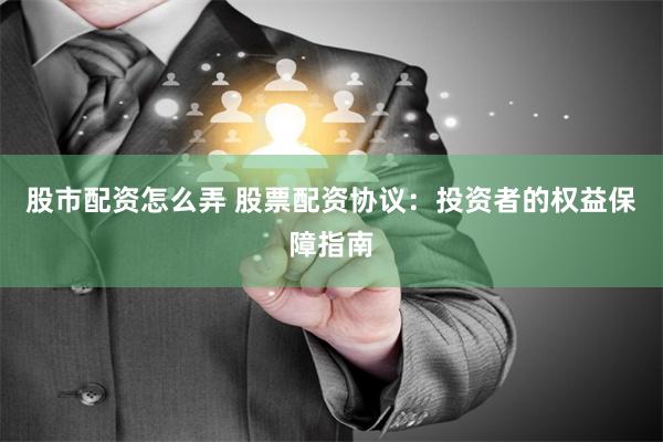 股市配资怎么弄 股票配资协议：投资者的权益保障指南