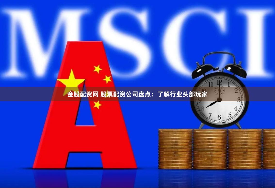 金股配资网 股票配资公司盘点：了解行业头部玩家