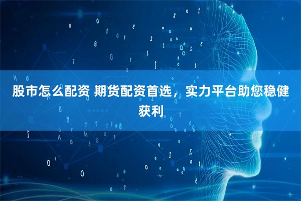 股市怎么配资 期货配资首选，实力平台助您稳健获利