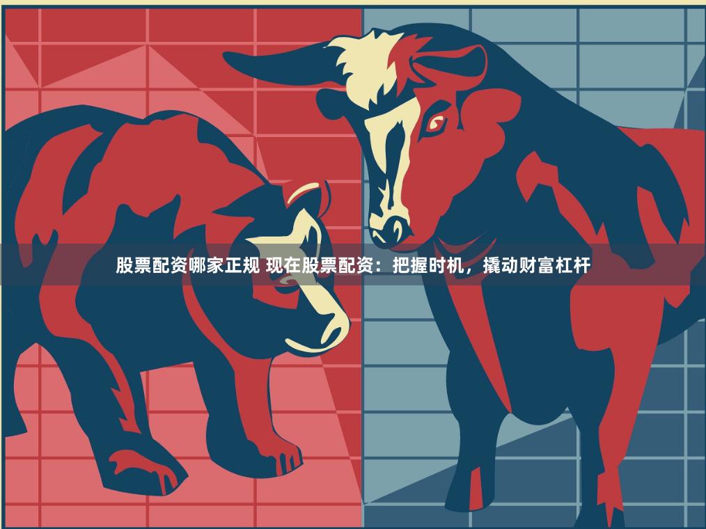 股票配资哪家正规 现在股票配资：把握时机，撬动财富杠杆
