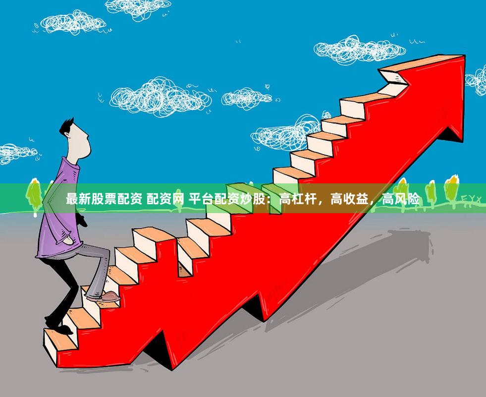 最新股票配资 配资网 平台配资炒股：高杠杆，高收益，高风险