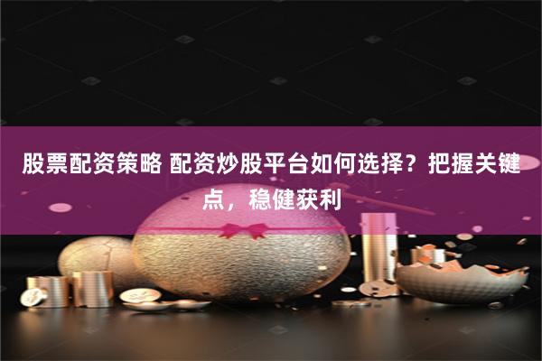 股票配资策略 配资炒股平台如何选择？把握关键点，稳健获利