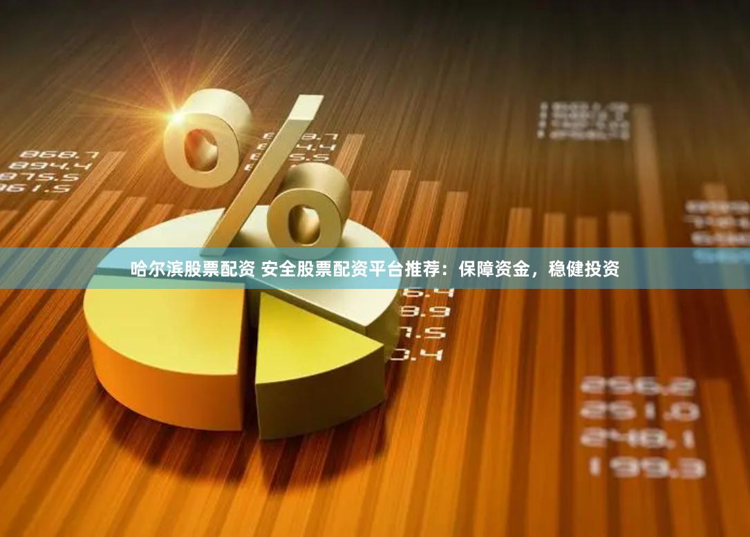 哈尔滨股票配资 安全股票配资平台推荐：保障资金，稳健投资