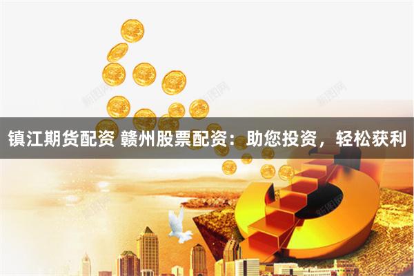 镇江期货配资 赣州股票配资：助您投资，轻松获利