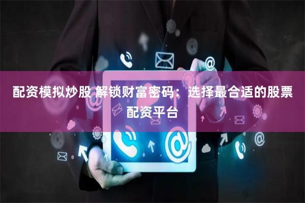 配资模拟炒股 解锁财富密码：选择最合适的股票配资平台
