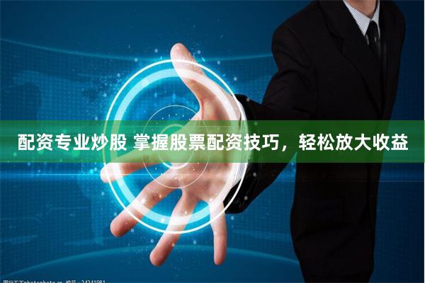 配资专业炒股 掌握股票配资技巧，轻松放大收益