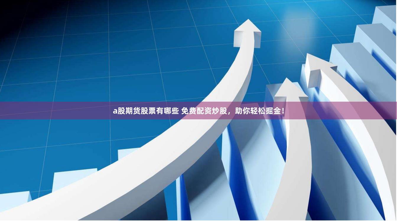 a股期货股票有哪些 免费配资炒股，助你轻松掘金！