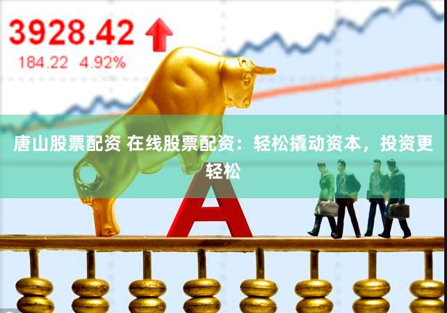 唐山股票配资 在线股票配资：轻松撬动资本，投资更轻松