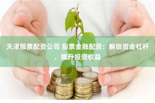 天津股票配资公司 股票金融配资：解锁资金杠杆，提升投资收益