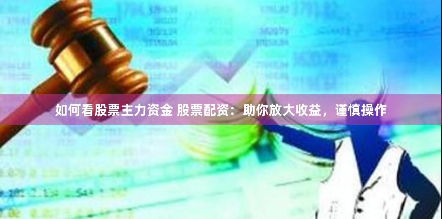 如何看股票主力资金 股票配资：助你放大收益，谨慎操作