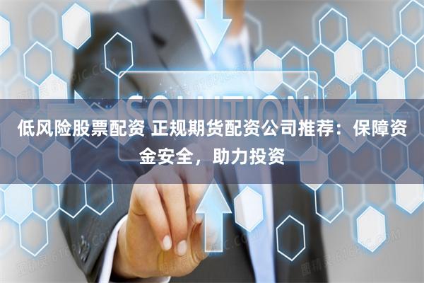 低风险股票配资 正规期货配资公司推荐：保障资金安全，助力投资