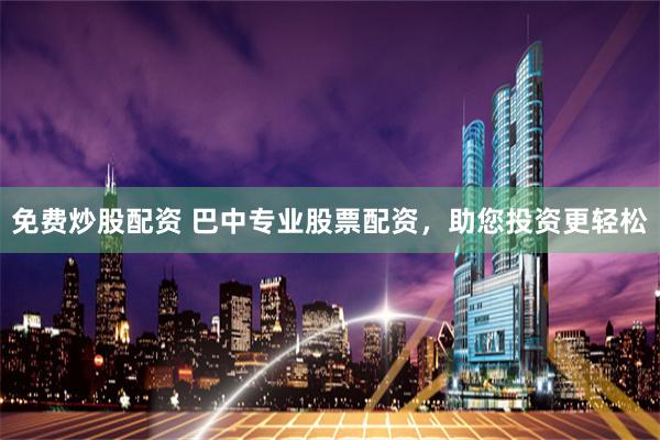免费炒股配资 巴中专业股票配资，助您投资更轻松