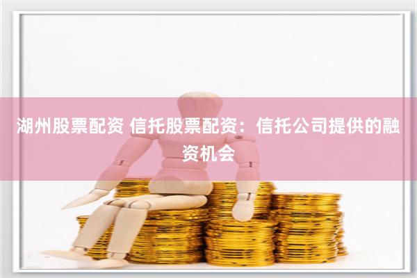 湖州股票配资 信托股票配资：信托公司提供的融资机会