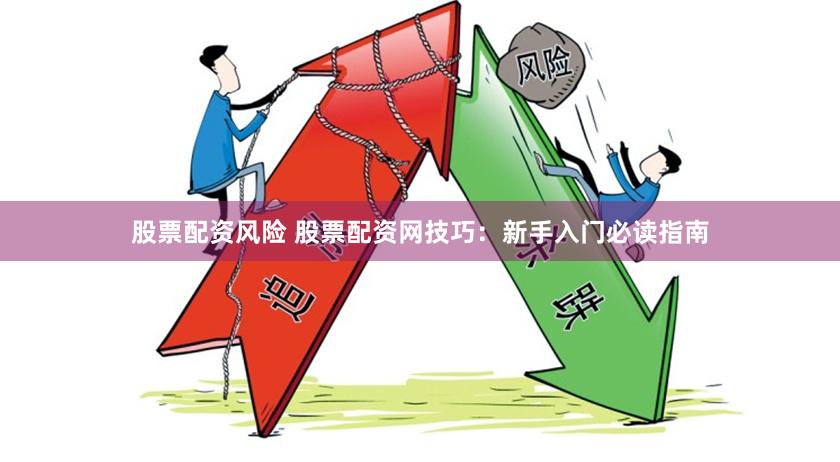 股票配资风险 股票配资网技巧：新手入门必读指南