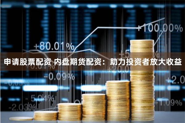 申请股票配资 内盘期货配资：助力投资者放大收益