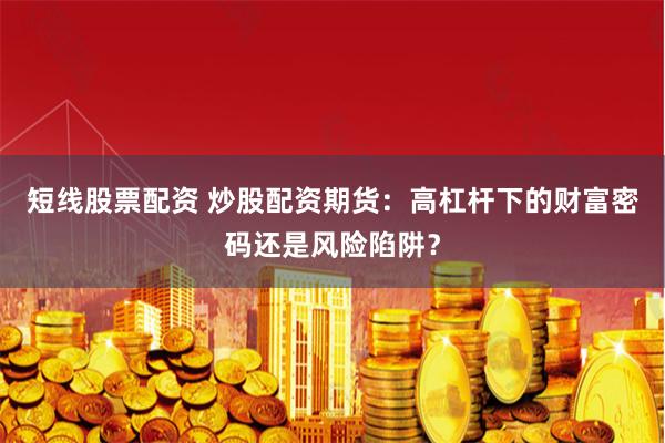 短线股票配资 炒股配资期货：高杠杆下的财富密码还是风险陷阱？