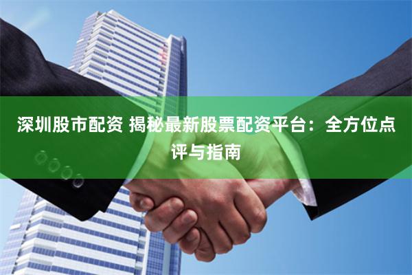 深圳股市配资 揭秘最新股票配资平台：全方位点评与指南