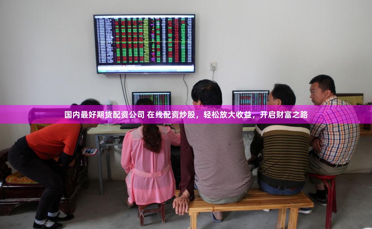 国内最好期货配资公司 在线配资炒股，轻松放大收益，开启财富之路