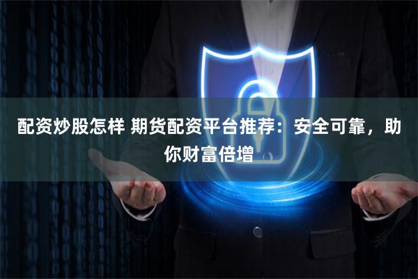 配资炒股怎样 期货配资平台推荐：安全可靠，助你财富倍增
