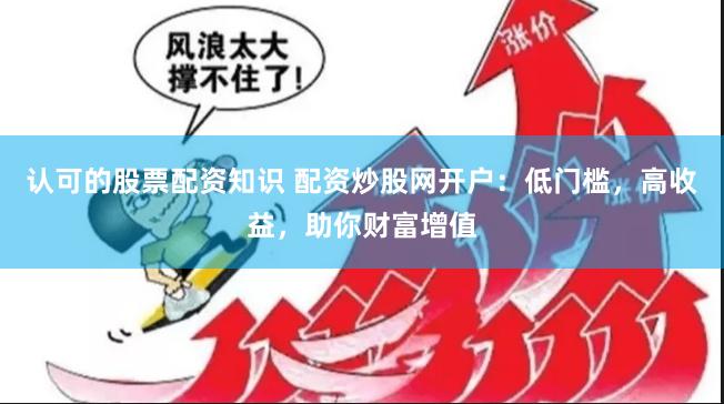 认可的股票配资知识 配资炒股网开户：低门槛，高收益，助你财富增值