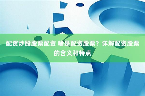 配资炒股股票配资 啥是配资股票？详解配资股票的含义和特点