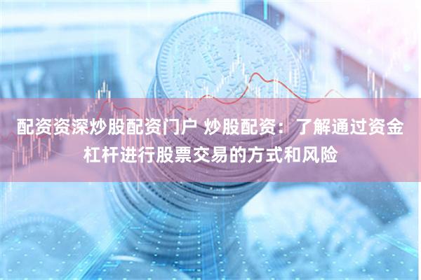 配资资深炒股配资门户 炒股配资：了解通过资金杠杆进行股票交易的方式和风险