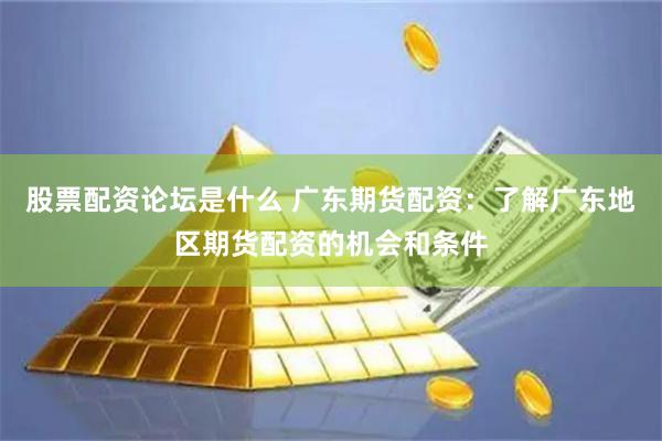 股票配资论坛是什么 广东期货配资：了解广东地区期货配资的机会和条件