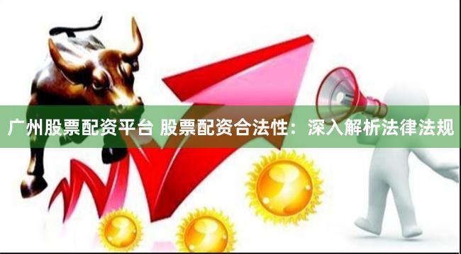 广州股票配资平台 股票配资合法性：深入解析法律法规