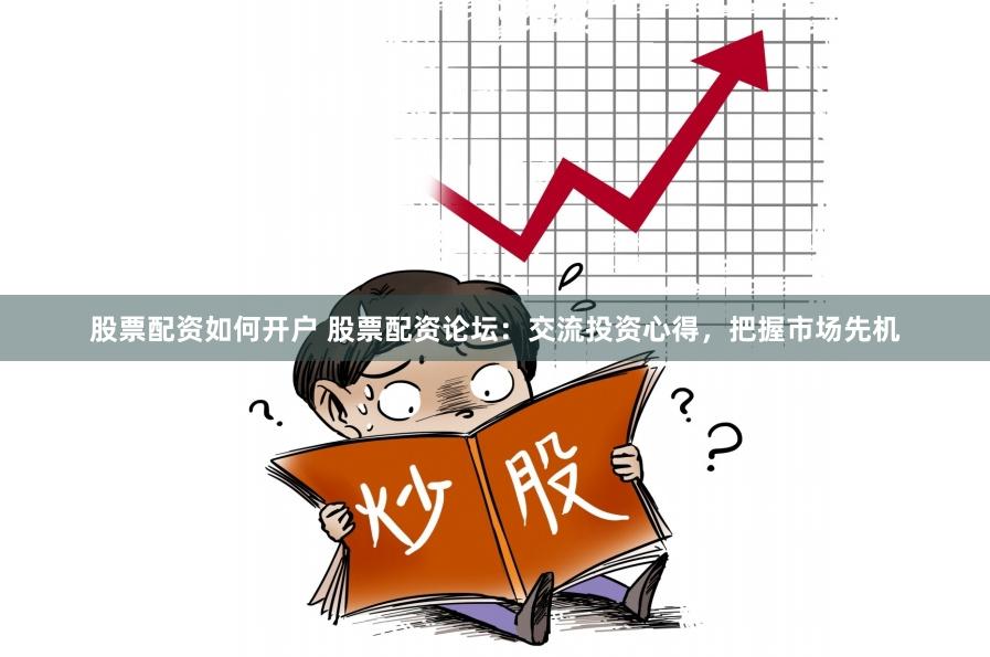 股票配资如何开户 股票配资论坛：交流投资心得，把握市场先机