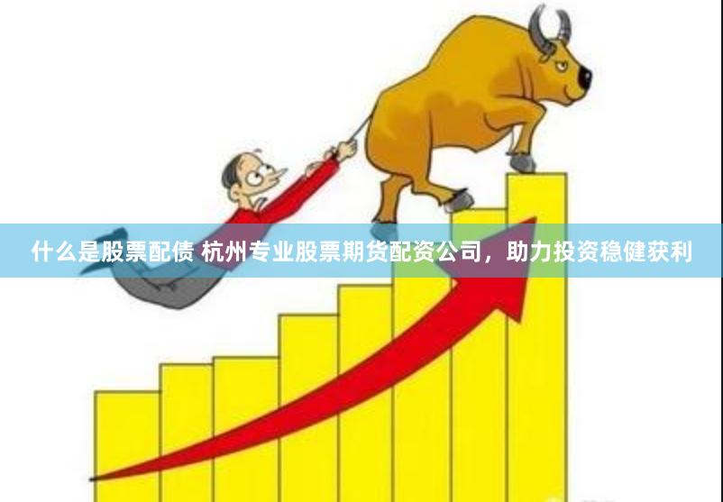 什么是股票配债 杭州专业股票期货配资公司，助力投资稳健获利