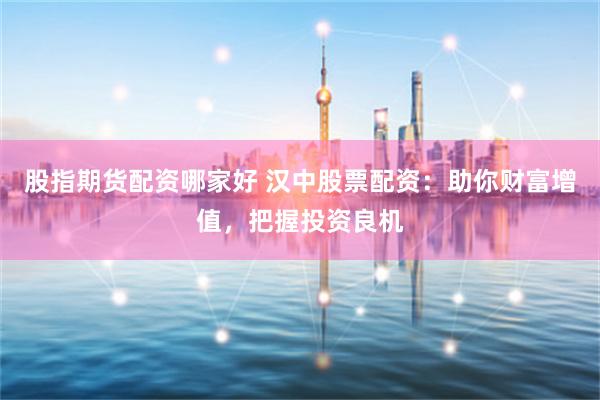 股指期货配资哪家好 汉中股票配资：助你财富增值，把握投资良机