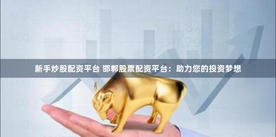 新手炒股配资平台 邯郸股票配资平台：助力您的投资梦想