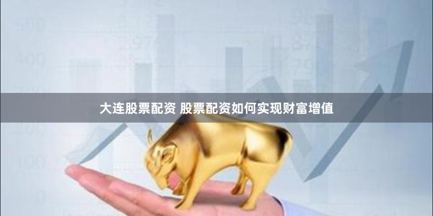 大连股票配资 股票配资如何实现财富增值
