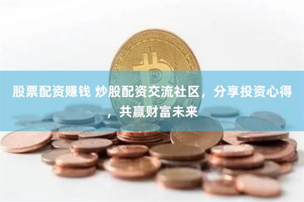 股票配资赚钱 炒股配资交流社区，分享投资心得，共赢财富未来