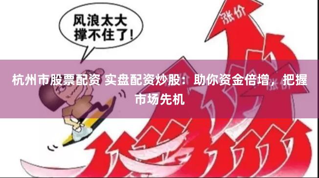 杭州市股票配资 实盘配资炒股：助你资金倍增，把握市场先机