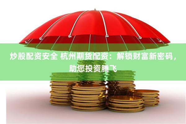 炒股配资安全 杭州期货配资：解锁财富新密码，助您投资腾飞