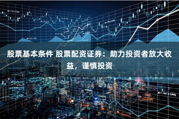 股票基本条件 股票配资证券：助力投资者放大收益，谨慎投资
