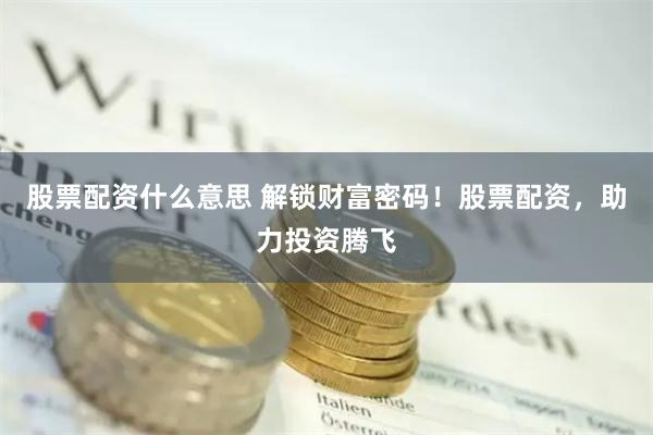 股票配资什么意思 解锁财富密码！股票配资，助力投资腾飞