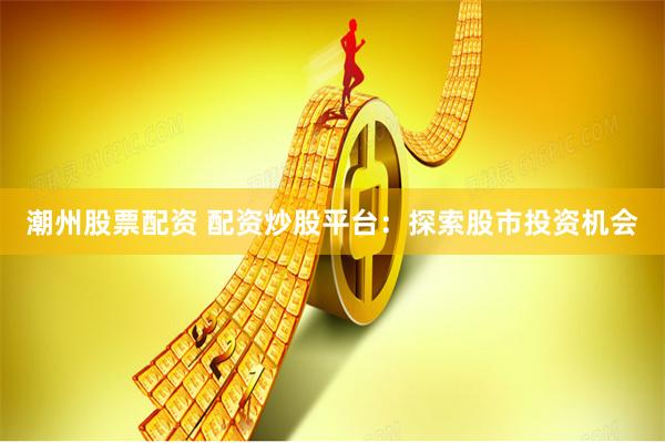 潮州股票配资 配资炒股平台：探索股市投资机会
