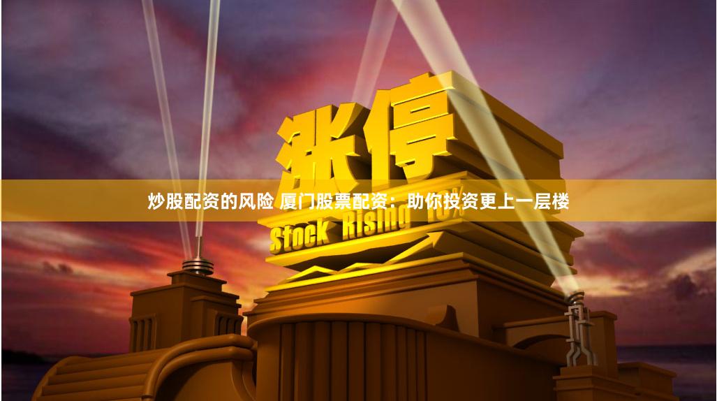 炒股配资的风险 厦门股票配资：助你投资更上一层楼