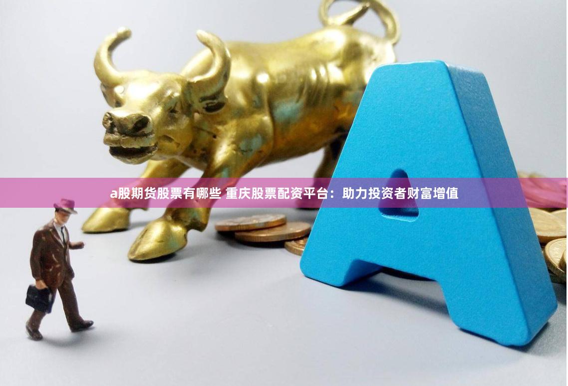 a股期货股票有哪些 重庆股票配资平台：助力投资者财富增值