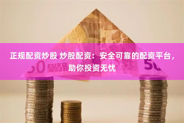 正规配资炒股 炒股配资：安全可靠的配资平台，助你投资无忧