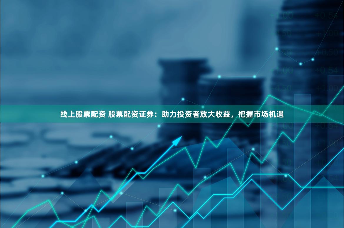 线上股票配资 股票配资证券：助力投资者放大收益，把握市场机遇
