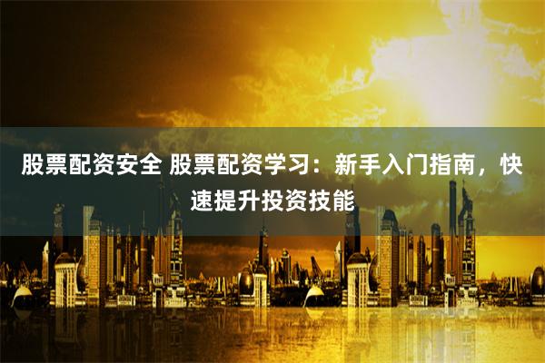 股票配资安全 股票配资学习：新手入门指南，快速提升投资技能