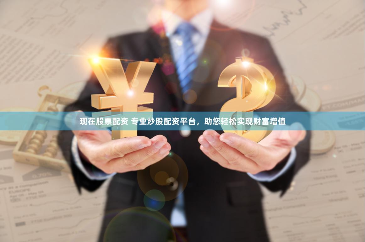 现在股票配资 专业炒股配资平台，助您轻松实现财富增值