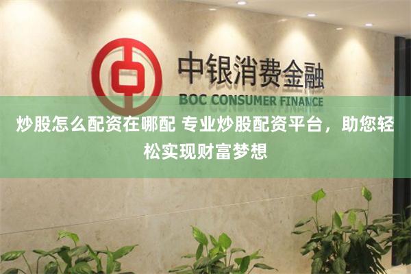 炒股怎么配资在哪配 专业炒股配资平台，助您轻松实现财富梦想