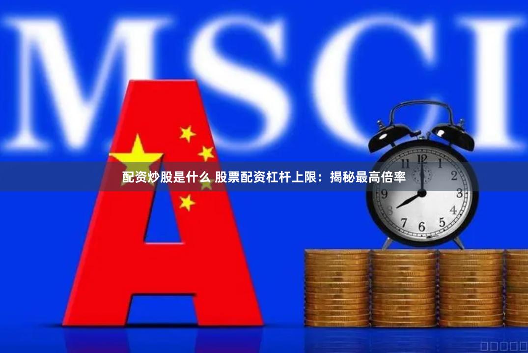 配资炒股是什么 股票配资杠杆上限：揭秘最高倍率